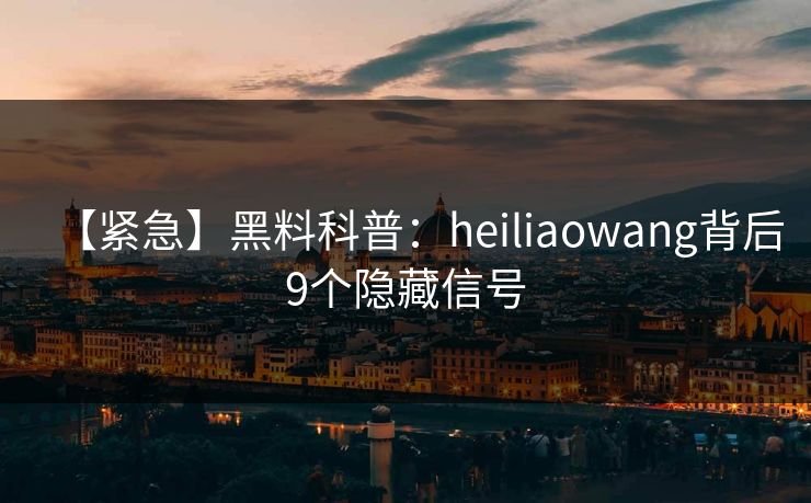 【紧急】黑料科普：heiliaowang背后9个隐藏信号