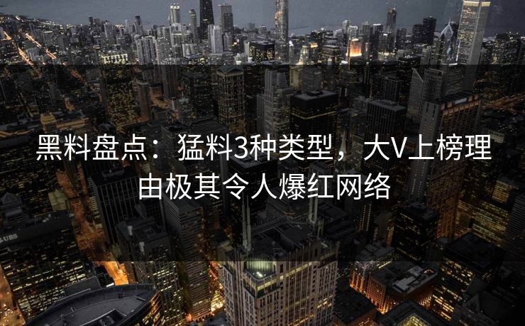 黑料盘点：猛料3种类型，大V上榜理由极其令人爆红网络