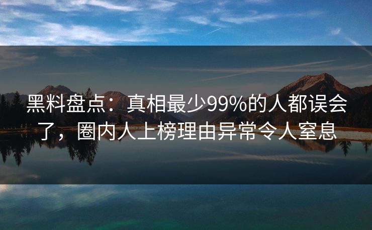 黑料盘点：真相最少99%的人都误会了，圈内人上榜理由异常令人窒息