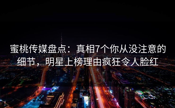 蜜桃传媒盘点：真相7个你从没注意的细节，明星上榜理由疯狂令人脸红