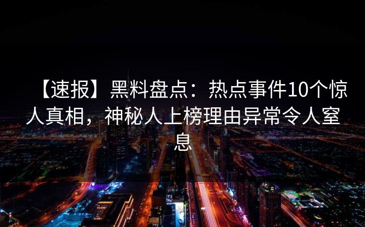【速报】黑料盘点：热点事件10个惊人真相，神秘人上榜理由异常令人窒息
