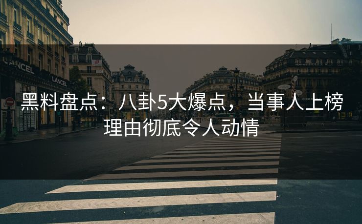 黑料盘点：八卦5大爆点，当事人上榜理由彻底令人动情