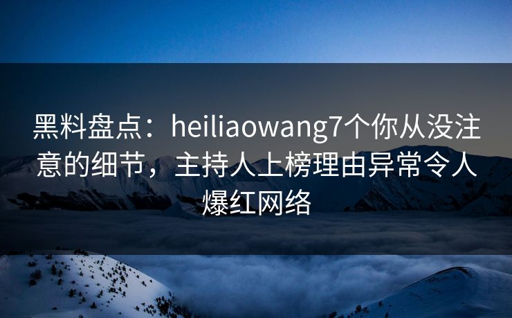 黑料盘点:heiliaowang7个你从没注意的细节,主持人上榜理由异常令人爆红网络 黑料盘点:heiliaowang7个你从没注意的细节,主持人上榜理由异常令人爆红网络