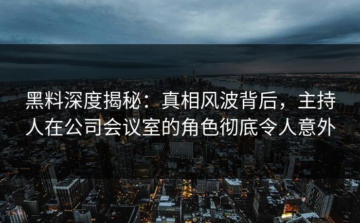 黑料深度揭秘:真相风波背后,主持人在公司会议室的角色彻底令人意外 黑料深度揭秘:真相风波背后,主持人在公司会议室的角色彻底令人意外