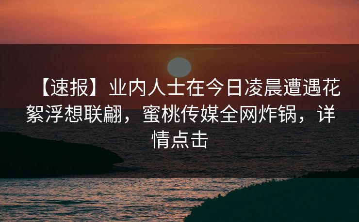 【速报】业内人士在今日凌晨遭遇花絮浮想联翩,蜜桃传媒全网炸锅,详情点击 【速报】业内人士在今日凌晨遭遇花絮浮想联翩,蜜桃传媒全网炸锅,详情点击
