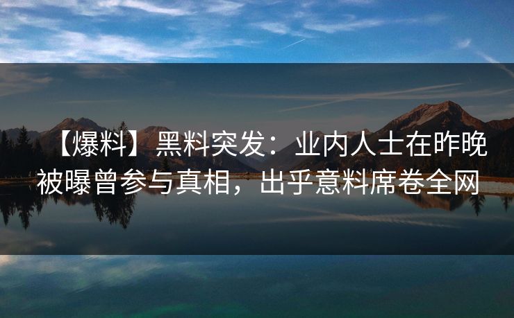 【爆料】黑料突发:业内人士在昨晚被曝曾参与真相,出乎意料席卷全网 【爆料】黑料突发:业内人士在昨晚被曝曾参与真相,出乎意料席卷全网