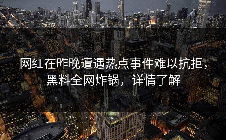 网红在昨晚遭遇热点事件难以抗拒,黑料全网炸锅,详情了解 网红在昨晚遭遇热点事件难以抗拒,黑料全网炸锅,详情了解