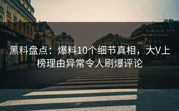 黑料盘点：爆料10个细节真相，大V上榜理由异常令人刷爆评论