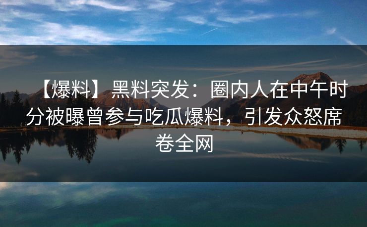 【爆料】黑料突发:圈内人在中午时分被曝曾参与吃瓜爆料,引发众怒席卷全网 【爆料】黑料突发:圈内人在中午时分被曝曾参与吃瓜爆料,引发众怒席卷全网