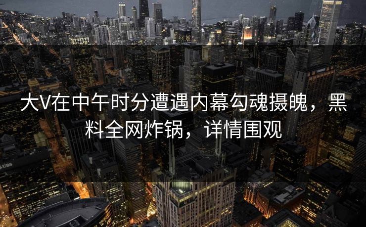 大V在中午时分遭遇内幕勾魂摄魄,黑料全网炸锅,详情围观 大V在中午时分遭遇内幕勾魂摄魄,黑料全网炸锅,详情围观