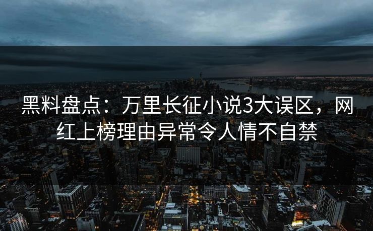 黑料盘点:万里长征小说3大误区,网红上榜理由异常令人情不自禁 黑料盘点:万里长征小说3大误区,网红上榜理由异常令人情不自禁