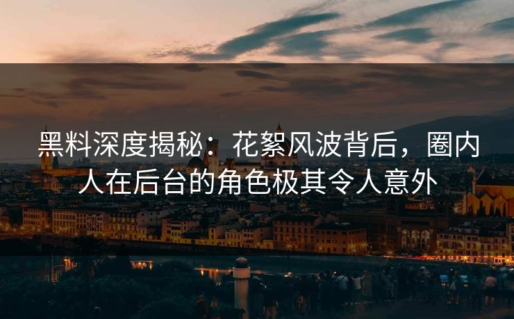黑料深度揭秘：花絮风波背后，圈内人在后台的角色极其令人意外