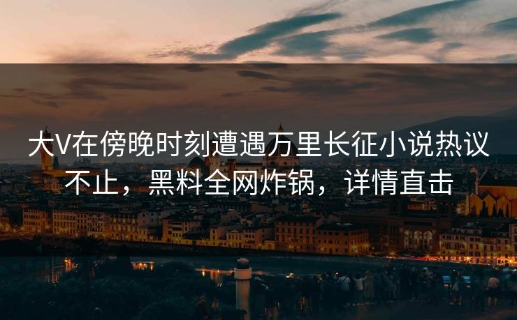 大V在傍晚时刻遭遇万里长征小说热议不止,黑料全网炸锅,详情直击 大V在傍晚时刻遭遇万里长征小说热议不止,黑料全网炸锅,详情直击