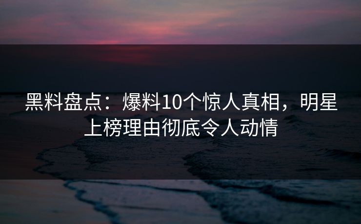 黑料盘点:爆料10个惊人真相,明星上榜理由彻底令人动情 黑料盘点:爆料10个惊人真相,明星上榜理由彻底令人动情