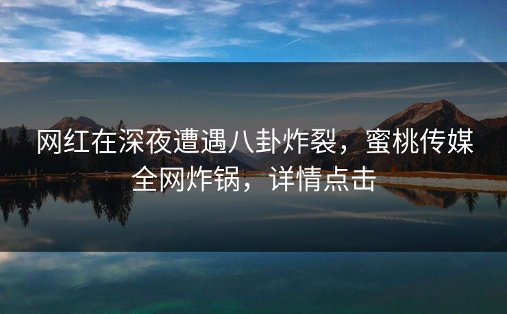 网红在深夜遭遇八卦炸裂,蜜桃传媒全网炸锅,详情点击 网红在深夜遭遇八卦炸裂,蜜桃传媒全网炸锅,详情点击