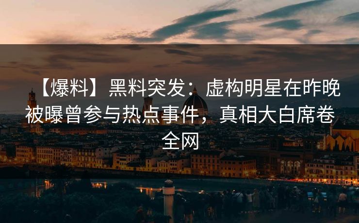 【爆料】黑料突发:虚构明星在昨晚被曝曾参与热点事件,真相大白席卷全网 【爆料】黑料突发:虚构明星在昨晚被曝曾参与热点事件,真相大白席卷全网