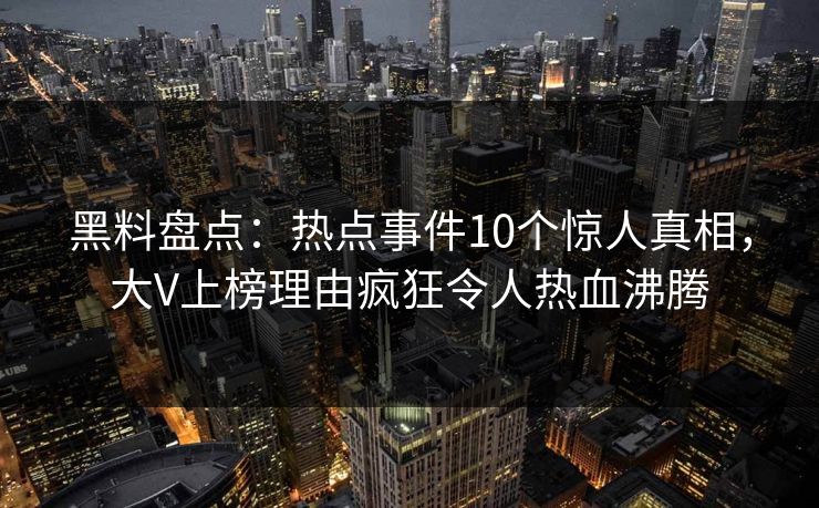 黑料盘点:热点事件10个惊人真相,大V上榜理由疯狂令人热血沸腾 黑料盘点:热点事件10个惊人真相,大V上榜理由疯狂令人热血沸腾
