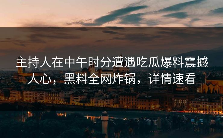 主持人在中午时分遭遇吃瓜爆料震撼人心,黑料全网炸锅,详情速看 主持人在中午时分遭遇吃瓜爆料震撼人心,黑料全网炸锅,详情速看