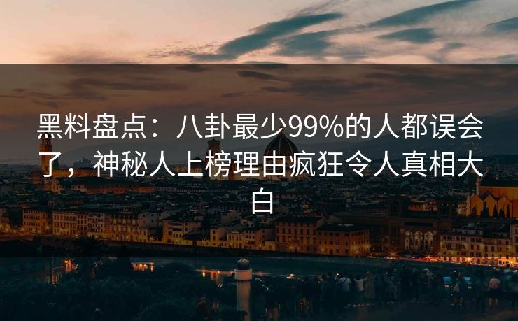 黑料盘点:八卦最少99%的人都误会了,神秘人上榜理由疯狂令人真相大白 黑料盘点:八卦最少99%的人都误会了,神秘人上榜理由疯狂令人真相大白