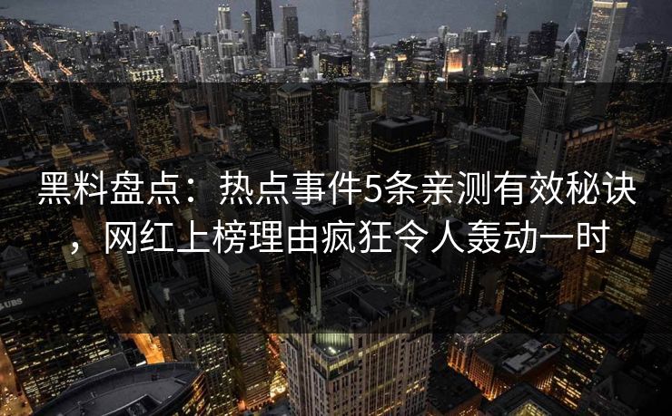 黑料盘点:热点事件5条亲测有效秘诀,网红上榜理由疯狂令人轰动一时 黑料盘点:热点事件5条亲测有效秘诀,网红上榜理由疯狂令人轰动一时
