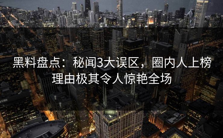 黑料盘点:秘闻3大误区,圈内人上榜理由极其令人惊艳全场 黑料盘点:秘闻3大误区,圈内人上榜理由极其令人惊艳全场