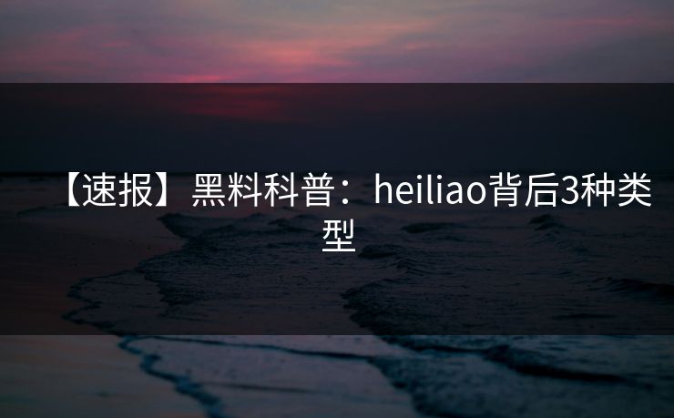 【速报】黑料科普:heiliao背后3种类型 【速报】黑料科普:heiliao背后3种类型