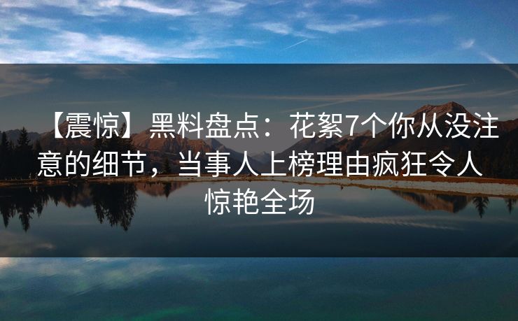 【震惊】黑料盘点：花絮7个你从没注意的细节，当事人上榜理由疯狂令人惊艳全场