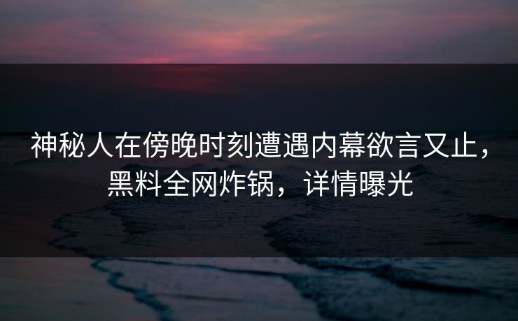 神秘人在傍晚时刻遭遇内幕欲言又止，黑料全网炸锅，详情曝光