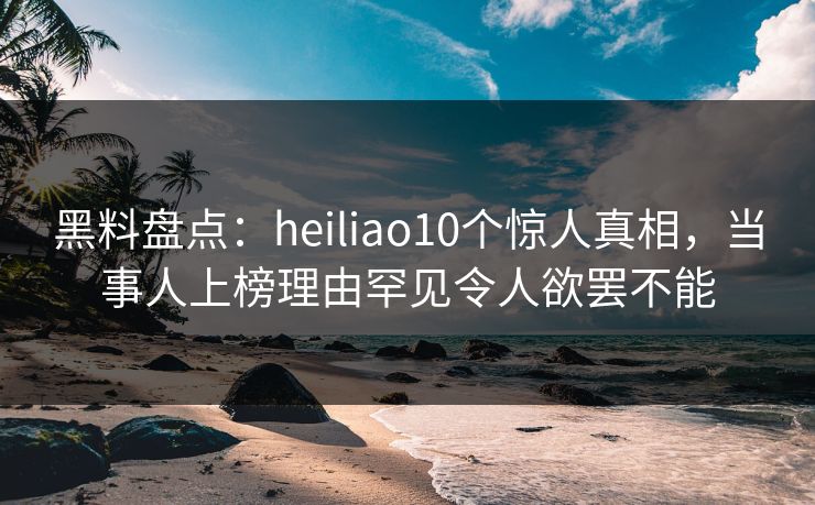 黑料盘点:heiliao10个惊人真相,当事人上榜理由罕见令人欲罢不能 黑料盘点:heiliao10个惊人真相,当事人上榜理由罕见令人欲罢不能