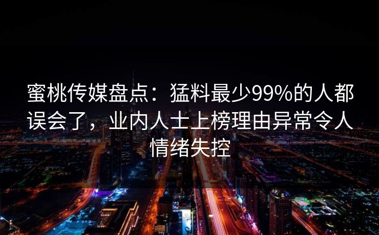 蜜桃传媒盘点:猛料最少99%的人都误会了,业内人士上榜理由异常令人情绪失控 蜜桃传媒盘点:猛料最少99%的人都误会了,业内人士上榜理由异常令人情绪失控