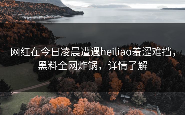 网红在今日凌晨遭遇heiliao羞涩难挡,黑料全网炸锅,详情了解 网红在今日凌晨遭遇heiliao羞涩难挡,黑料全网炸锅,详情了解