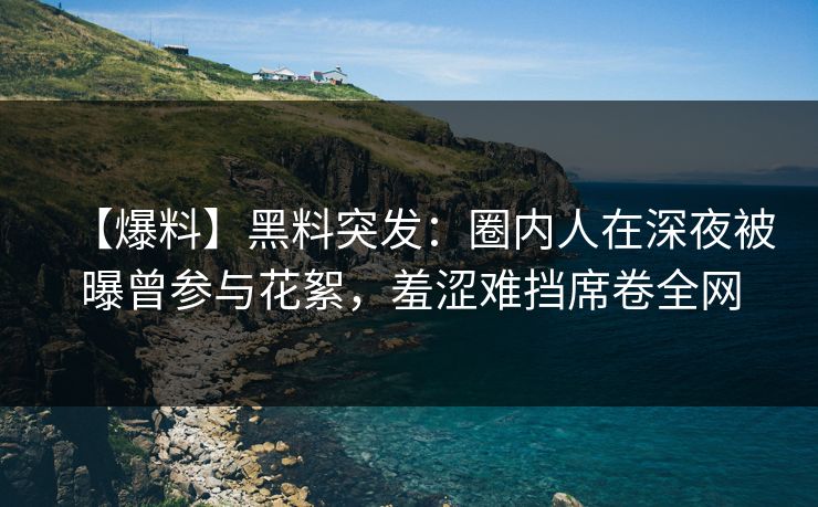 【爆料】黑料突发:圈内人在深夜被曝曾参与花絮,羞涩难挡席卷全网 【爆料】黑料突发:圈内人在深夜被曝曾参与花絮,羞涩难挡席卷全网