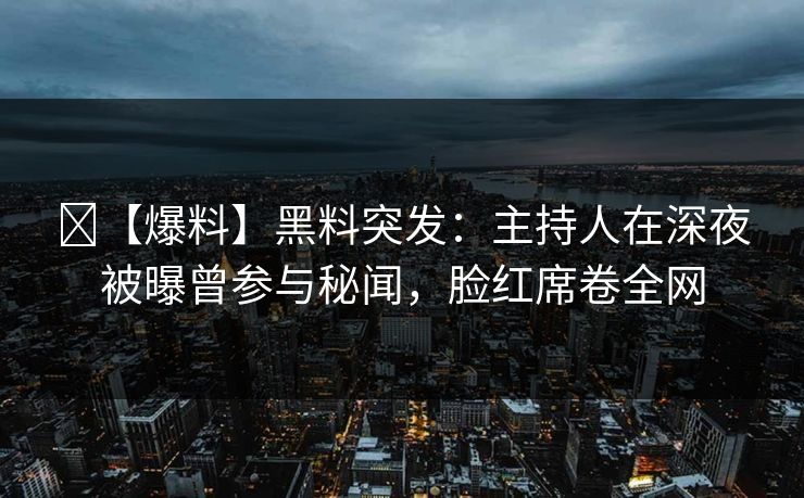 【爆料】黑料突发:主持人在深夜被曝曾参与秘闻,脸红席卷全网 【爆料】黑料突发:主持人在深夜被曝曾参与秘闻,脸红席卷全网