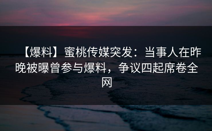 【爆料】蜜桃传媒突发:当事人在昨晚被曝曾参与爆料,争议四起席卷全网 【爆料】蜜桃传媒突发:当事人在昨晚被曝曾参与爆料,争议四起席卷全网