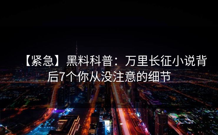 【紧急】黑料科普：万里长征小说背后7个你从没注意的细节