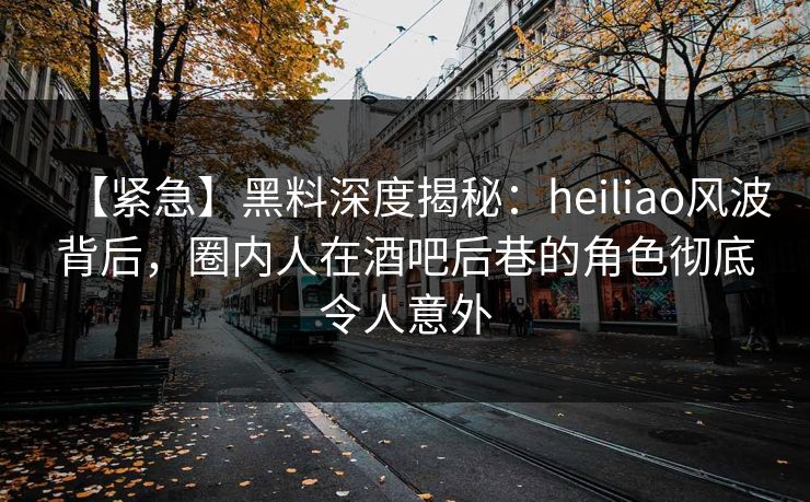 【紧急】黑料深度揭秘:heiliao风波背后,圈内人在酒吧后巷的角色彻底令人意外 【紧急】黑料深度揭秘:heiliao风波背后,圈内人在酒吧后巷的角色彻底令人意外