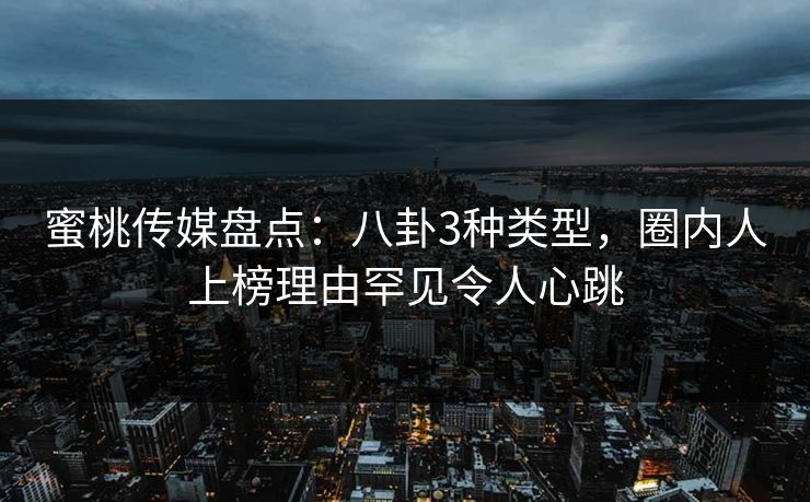 蜜桃传媒盘点:八卦3种类型,圈内人上榜理由罕见令人心跳 蜜桃传媒盘点:八卦3种类型,圈内人上榜理由罕见令人心跳