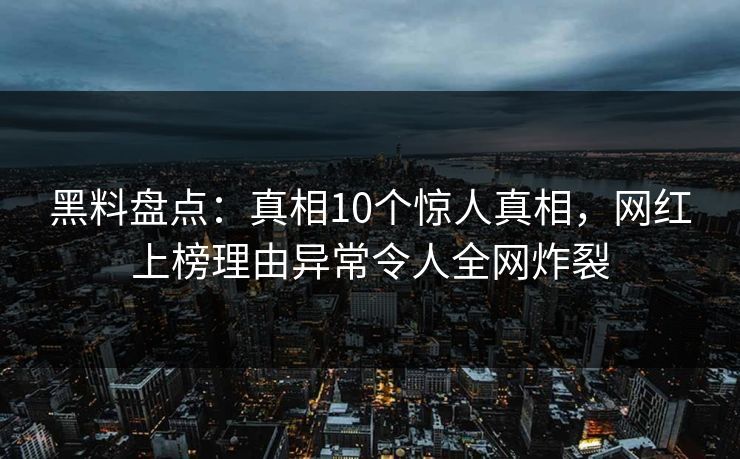 黑料盘点:真相10个惊人真相,网红上榜理由异常令人全网炸裂 黑料盘点:真相10个惊人真相,网红上榜理由异常令人全网炸裂
