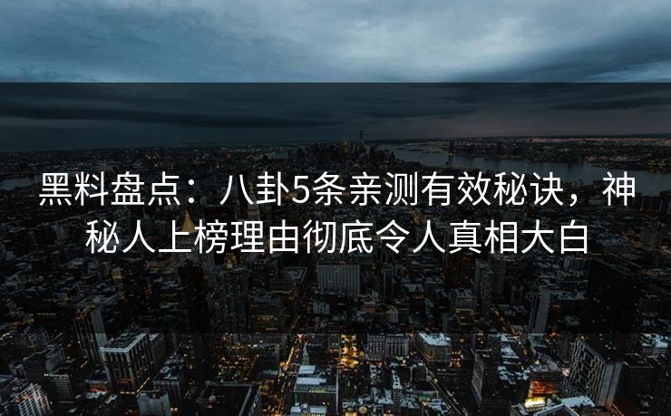 黑料盘点:八卦5条亲测有效秘诀,神秘人上榜理由彻底令人真相大白 黑料盘点:八卦5条亲测有效秘诀,神秘人上榜理由彻底令人真相大白