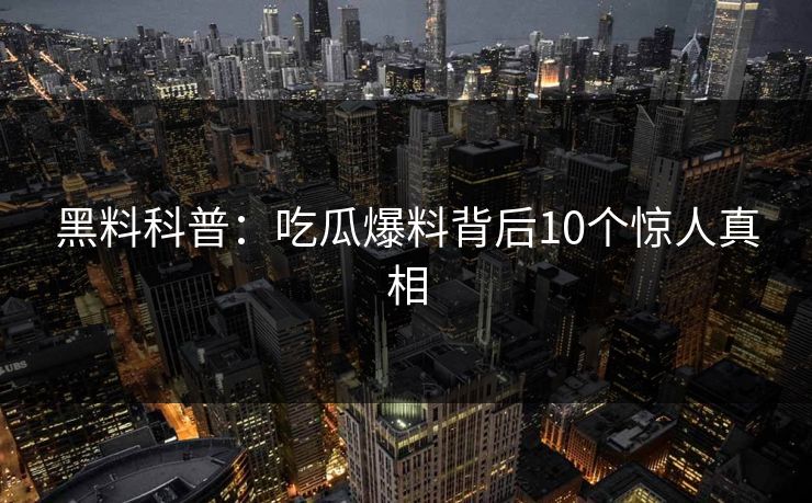 黑料科普:吃瓜爆料背后10个惊人真相 黑料科普:吃瓜爆料背后10个惊人真相