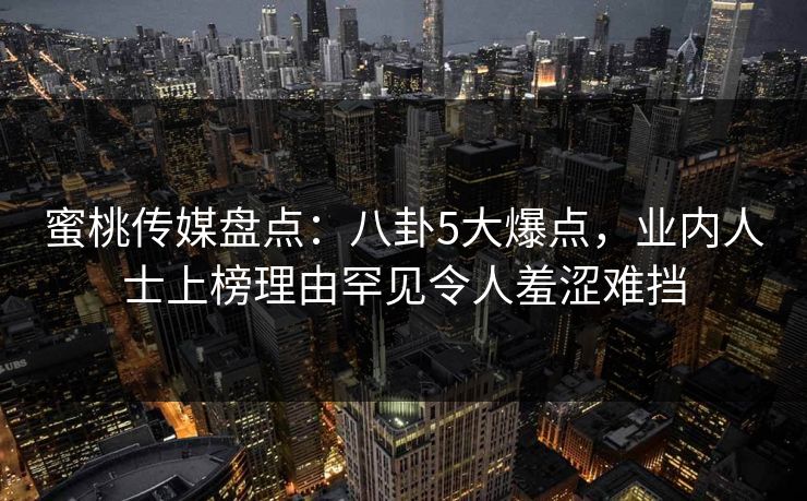 蜜桃传媒盘点:八卦5大爆点,业内人士上榜理由罕见令人羞涩难挡 蜜桃传媒盘点:八卦5大爆点,业内人士上榜理由罕见令人羞涩难挡