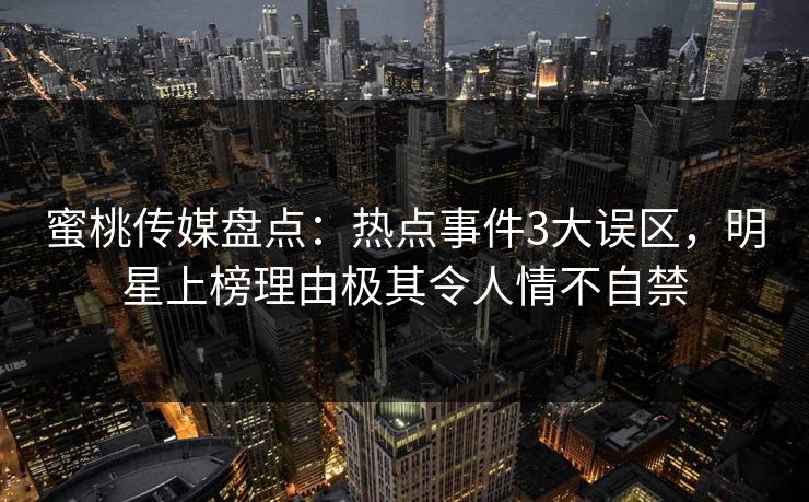 蜜桃传媒盘点:热点事件3大误区,明星上榜理由极其令人情不自禁 蜜桃传媒盘点:热点事件3大误区,明星上榜理由极其令人情不自禁