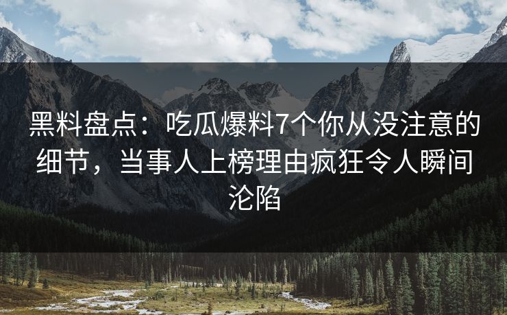 黑料盘点：吃瓜爆料7个你从没注意的细节，当事人上榜理由疯狂令人瞬间沦陷
