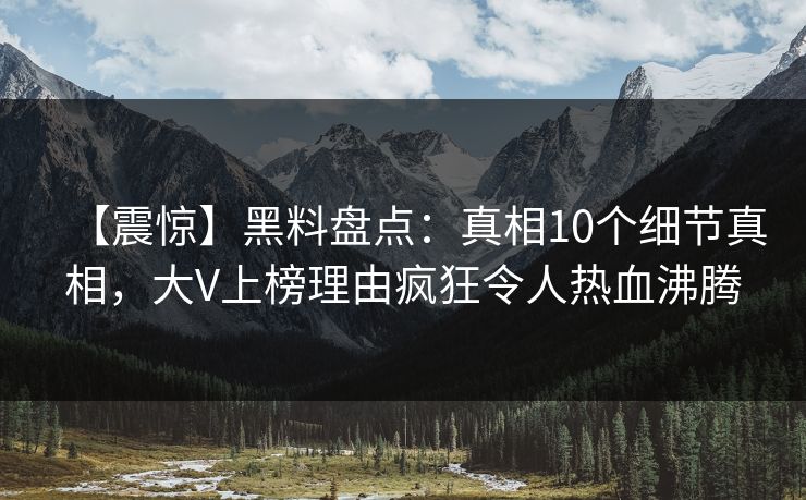 【震惊】黑料盘点：真相10个细节真相，大V上榜理由疯狂令人热血沸腾