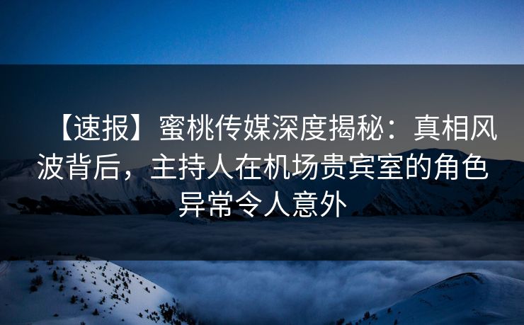 【速报】蜜桃传媒深度揭秘：真相风波背后，主持人在机场贵宾室的角色异常令人意外
