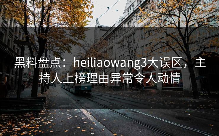 黑料盘点：heiliaowang3大误区，主持人上榜理由异常令人动情