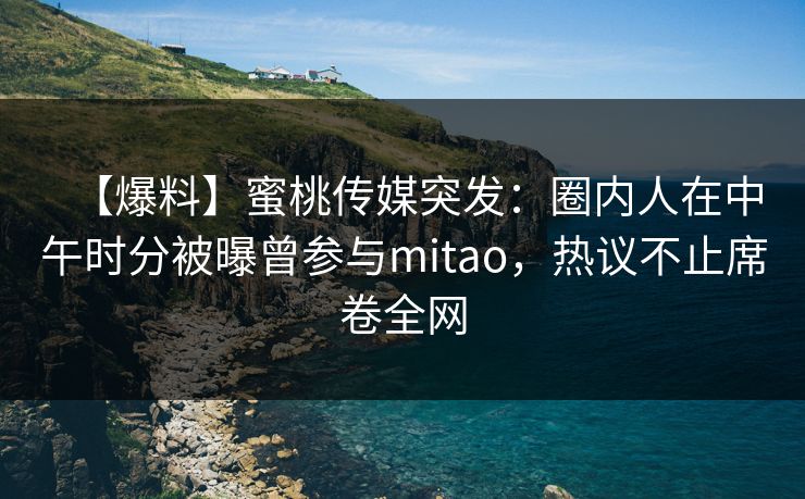 【爆料】蜜桃传媒突发：圈内人在中午时分被曝曾参与mitao，热议不止席卷全网
