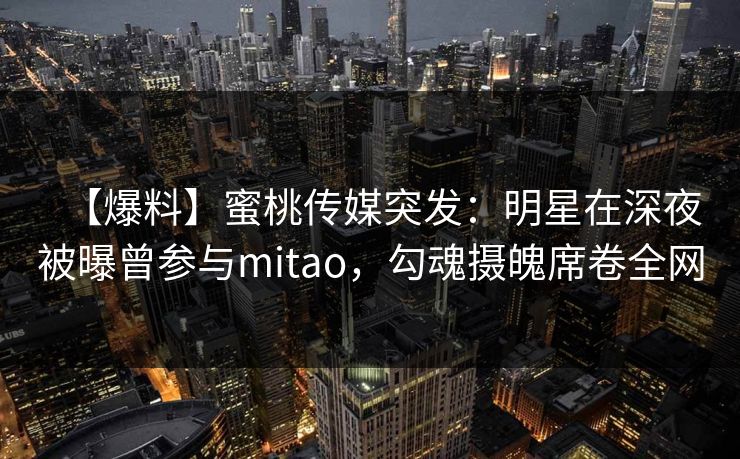 【爆料】蜜桃传媒突发：明星在深夜被曝曾参与mitao，勾魂摄魄席卷全网