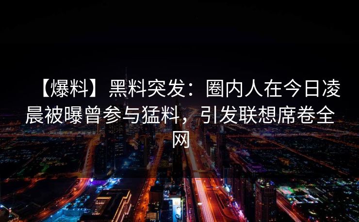 【爆料】黑料突发：圈内人在今日凌晨被曝曾参与猛料，引发联想席卷全网