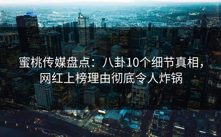 蜜桃传媒盘点：八卦10个细节真相，网红上榜理由彻底令人炸锅